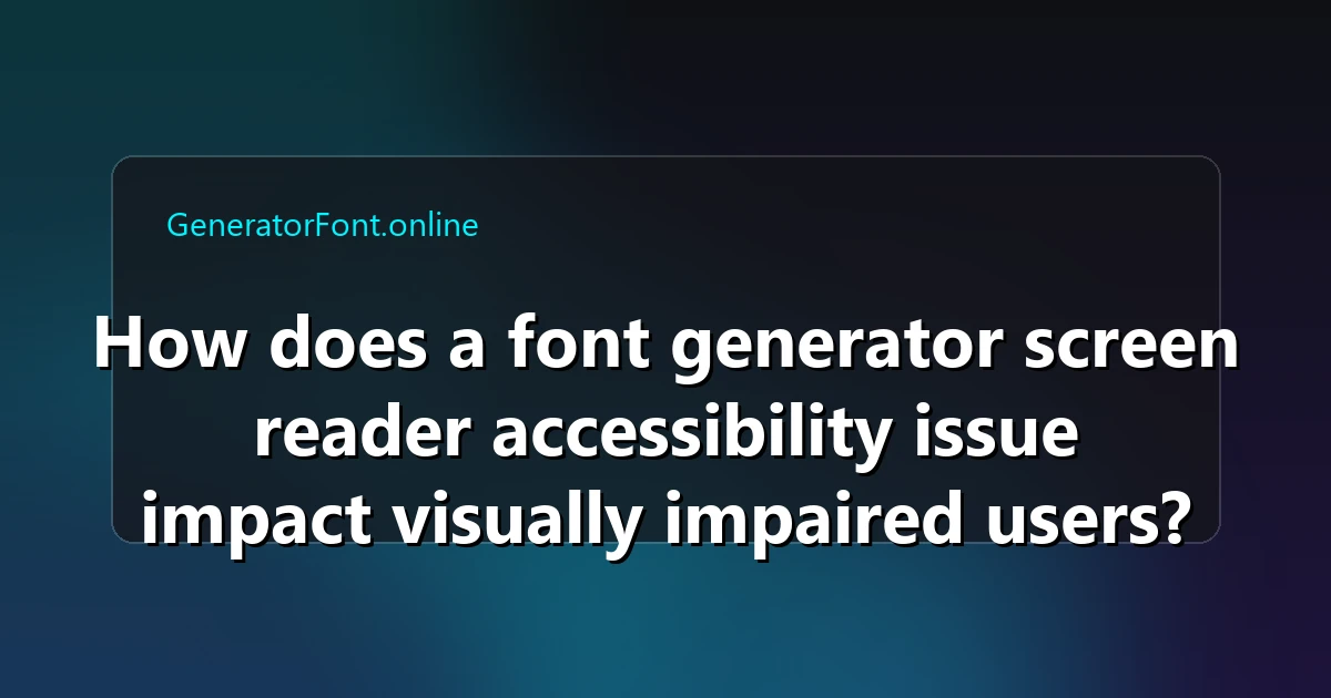 How does a font generator screen reader accessibility issue impact visually impaired users?